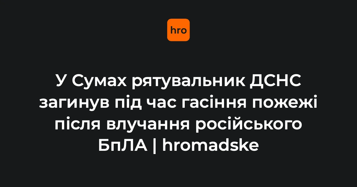 У Сумах внаслідок обвалу на пожежі після удару дрона загинув рятувальник ДСНС
